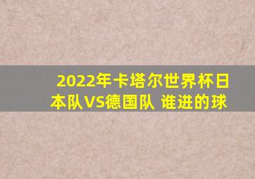 2022年卡塔尔世界杯日本队VS德国队 谁进的球